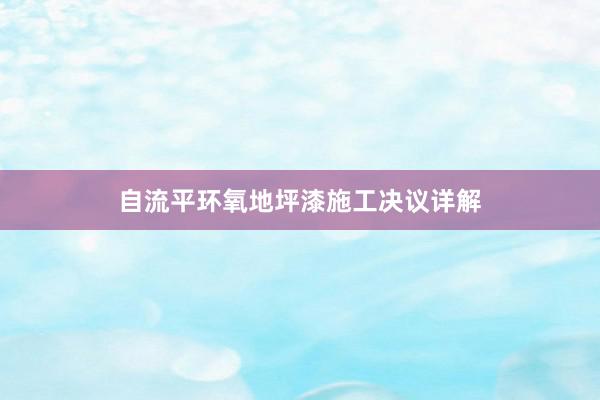 自流平环氧地坪漆施工决议详解