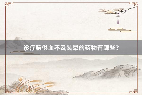 诊疗脑供血不及头晕的药物有哪些?